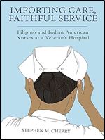 Importing Care, Faithful Service: Filipino and Indian American Nurses at a Veterans Hospital (Critical Issues in Health and Medicine)