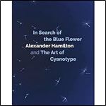 In Search of the Blue Flower: Alexander Hamilton and the Art of Cyanotype (Scottish Photographic Artists)