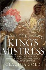 King's Mistress: The True and Scandalous Story of the Woman Who Stole the Heart of George I