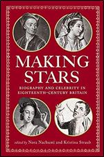 Making Stars: Biography and Celebrity in Eighteenth-Century Britain (Performing Celebrity)