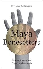 Maya Bonesetters: Manual Healers in a Changing Guatemala