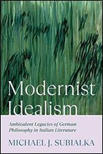 Modernist Idealism: Ambivalent Legacies of German Philosophy in Italian Literature (Toronto Italian Studies)