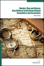 Musket, Map and Money: : How Military Technology Shaped Geopolitics and Economics