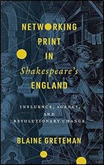 Networking Print in Shakespeare s England: Influence, Agency, and Revolutionary Change (Stanford Text Technologies)