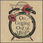 On Getting Out of Bed The Burden and Gift of Living [Audiobook]