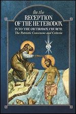 On the Reception of the Heterodox into the Orthodox Church: The Patristic Consensus and Criteria