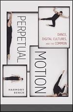 Perpetual Motion: Dance, Digital Cultures, and the Common (Volume 59) (Electronic Mediations)