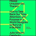 Please Unsubscribe, Thanks! How to Take Back Our Time Attention Purpose in a World Designed to Bury Us in Bullshit [Audiobook]