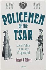 Policemen of the Tsar: Local Police in an Age of Upheaval (Historical Studies in Eastern Europe and Eurasia)