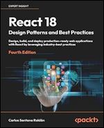 React 18 Design Patterns and Best Practices: Design, build, and deploy production-ready web applications with React by leveraging industry-best practices Ed 4