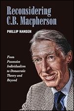 Reconsidering C.B. MacPherson: From Possessive Individualism to Democratic Theory and Beyond