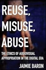 Reuse, Misuse, Abuse: The Ethics of Audiovisual Appropriation in the Digital Era