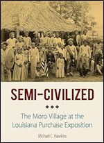 Semi-Civilized: The Moro Village at the Louisiana Purchase Exposition (NIU Southeast Asian Series)
