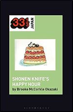 Shonen Knife s Happy Hour: Food, Gender, Rock and Roll (33 1/3 Japan)