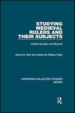 Studying Medieval Rulers and Their Subjects: Central Europe and Beyond (Variorum Collected Studies)