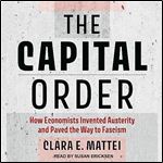 The Capital Order How Economists Invented Austerity and Paved the Way to Fascism [Audiobook]