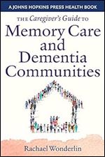 The Caregiver's Guide to Memory Care and Dementia Communities (A Johns Hopkins Press Health Book)