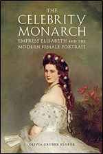The Celebrity Monarch: Empress Elisabeth and the Modern Female Portrait (Performing Celebrity)