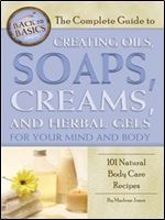 The Complete Guide to Creating Oils, Soaps, Creams, and Herbal Gels for Your Mind and Body: 101 Natural Body Care Recipes (Back-To-Basics)