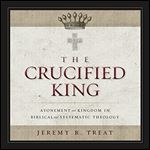 The Crucified King Atonement and Kingdom in Biblical and Systematic Theology [Audiobook]