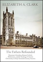 The Fathers Refounded: Protestant Liberalism, Roman Catholic Modernism, and the Teaching of Ancient Christianity in Early Twentieth-Century America (Divinations: Rereading Late Ancient Religion)