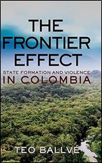 The Frontier Effect: State Formation and Violence in Colombia (Cornell Series on Land: New Perspectives on Territory, Development, and Environment)