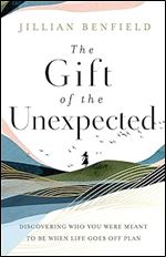 The Gift of the Unexpected: Discovering Who You Were Meant to Be When Life Goes Off Plan