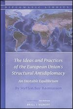 The Ideas and Practices of the European Unions Structural Antidiplomacy (Diplomatic Studies, 14)