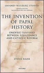 The Invention of Papal History: Onofrio Panvinio between Renaissance and Catholic Reform (Oxford-Warburg Studies)