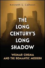 The Long Century's Long Shadow: Weimar Cinema and the Romantic Modern (German and European Studies)
