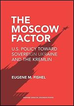 The Moscow Factor: U.S. Policy toward Sovereign Ukraine and the Kremlin (Harvard Series in Ukrainian Studies)