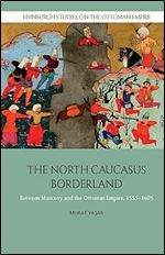 The North Caucasus Borderland: Between Muscovy and the Ottoman Empire, 1555-1605 (Edinburgh Studies on the Ottoman Empire)