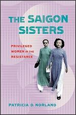 The Saigon Sisters: Privileged Women in the Resistance (NIU Southeast Asian Series)