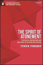 The Spirit of Atonement: Pentecostal Contributions and Challenges to the Christian Traditions (T&T Clark Systematic Pentecostal and Charismatic Theology)