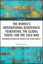 The Women s International Democratic Federation, the Global South and the Cold War: Defending the Rights of Women of the Whole World ? (Global Gender)