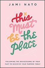 This Must Be the Place: Following the Breadcrumbs of Your Past to Discover Your Purpose Today