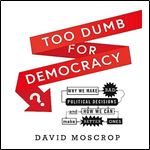 Too Dumb for Democracy Why We Make Bad Political Decisions and How We Can Make Better Ones [Audiobook]