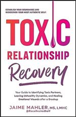 Toxic Relationship Recovery: A Step-by-Step Guide to Identifying Toxic Partners, Leaving Unhealthy Dynamics, and Healing Emotional Wounds after a Breakup
