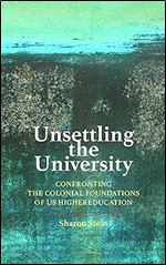 Unsettling the University: Confronting the Colonial Foundations of US Higher Education (Critical University Studies)