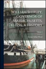 William Shirley, Governor of Massachusetts, 1741-1756, a History Volume I