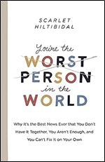 You're the Worst Person in the World: Why It's the Best News Ever that You Don't Have it Together, You Aren't Enough, and You Can't Fix It on Your Own