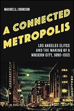 A Connected Metropolis: Los Angeles Elites and the Making of a Modern City, 1890 1965