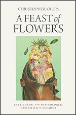 A Feast of Flowers: Race, Labor, and Postcolonial Capitalism in Ecuador
