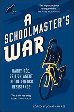 A Schoolmaster's War: Harry Ree - A British Agent in the French Resistance: Harry Ree, British Agent in the French Resistance