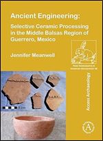 Ancient Engineering: Selective Ceramic Processing in the Middle Balsas Region of Guerrero, Mexico (Paris Monographs in American Archaeology)