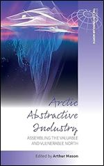Arctic Abstractive Industry: Assembling the Valuable and Vulnerable North (Studies in the Circumpolar North, 5)