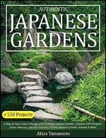 Authentic Japanese Gardens: A Step-by-Step Guide to Design your Stunning Japanese Garden - Discover 150+ Projects, Classic Features, Layouts, Directory of Trees, Bamboo, Shrubs, Flowers & More.