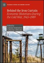 Behind the Iron Curtain: Economic Historians During the Cold War, 1945-1989 (Palgrave Studies in Economic History)