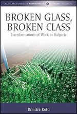 Broken Glass, Broken Class: Transformations of Work in Bulgaria (Max Planck Studies in Anthropology and Economy, 12)