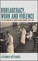 Bureaucracy, Work and Violence: The Reich Ministry of Labour in Nazi Germany, 1933 1945